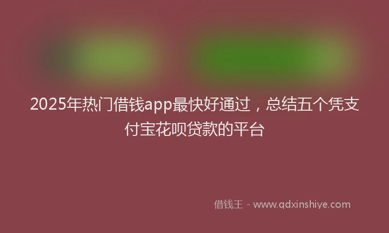 2025年热门借钱app最快好通过，总结五个凭支付宝花呗贷款的平台