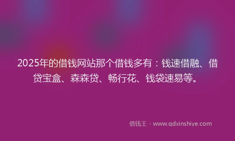 2025年的借钱网站那个借钱多有：钱速借融、借贷宝盒、森森贷、畅行花、钱袋速易等。