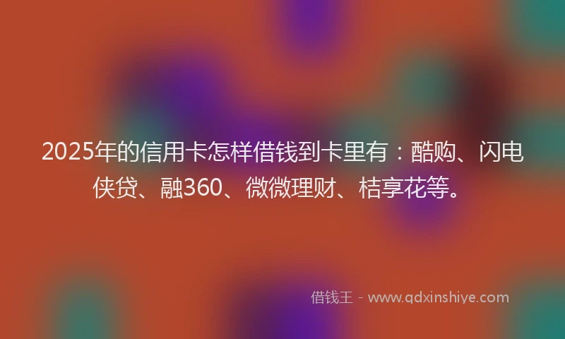 2025年的信用卡怎样借钱到卡里有：酷购、闪电侠贷、融360、微微理财、桔享花等。