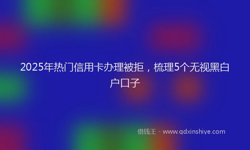 2025年热门信用卡办理被拒，梳理5个无视黑白户口子