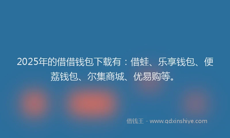 2025年的借借钱包下载有：借蛙、乐享钱包、便荔钱包、尔集商城、优易购等。