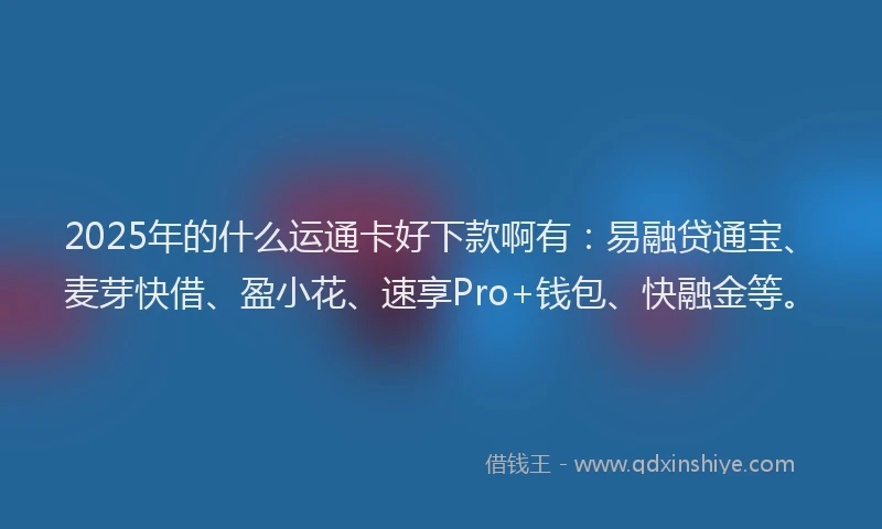 2025年的什么运通卡好下款啊有：易融贷通宝、麦芽快借、盈小花、速享Pro+钱包、快融金等。