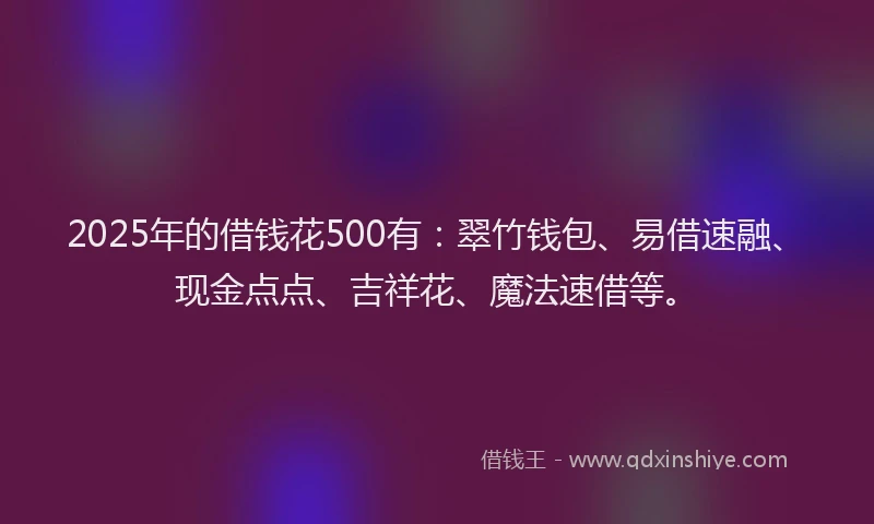2025年的借钱花500有：翠竹钱包、易借速融、现金点点、吉祥花、魔法速借等。