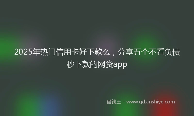 2025年热门信用卡好下款么，分享五个不看负债秒下款的网贷app