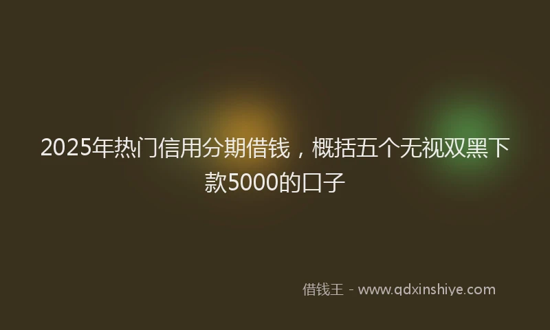 2025年热门信用分期借钱，概括五个无视双黑下款5000的口子