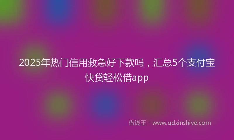 2025年热门信用救急好下款吗，汇总5个支付宝快贷轻松借app
