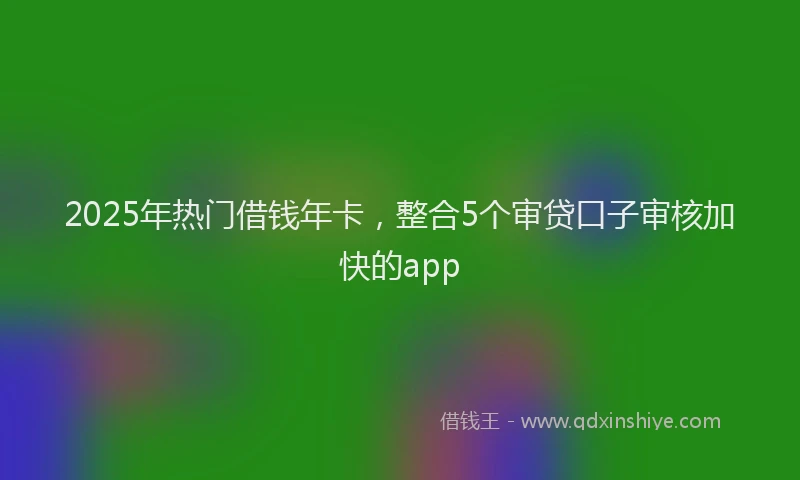 2025年热门借钱年卡，整合5个审贷口子审核加快的app