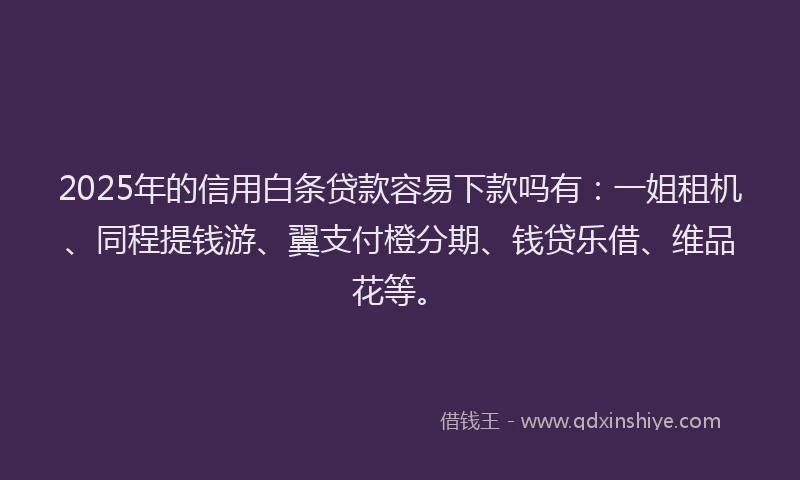 2025年的信用白条贷款容易下款吗有：一姐租机、同程提钱游、翼支付橙分期、钱贷乐借、维品花等。