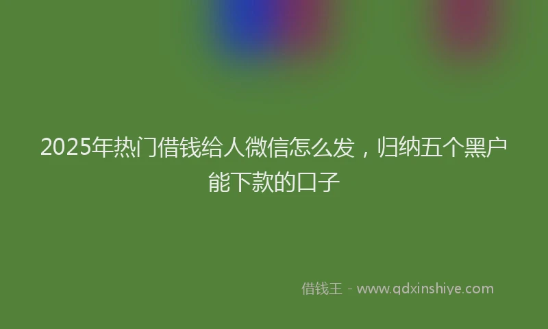 2025年热门借钱给人微信怎么发，归纳五个黑户能下款的口子