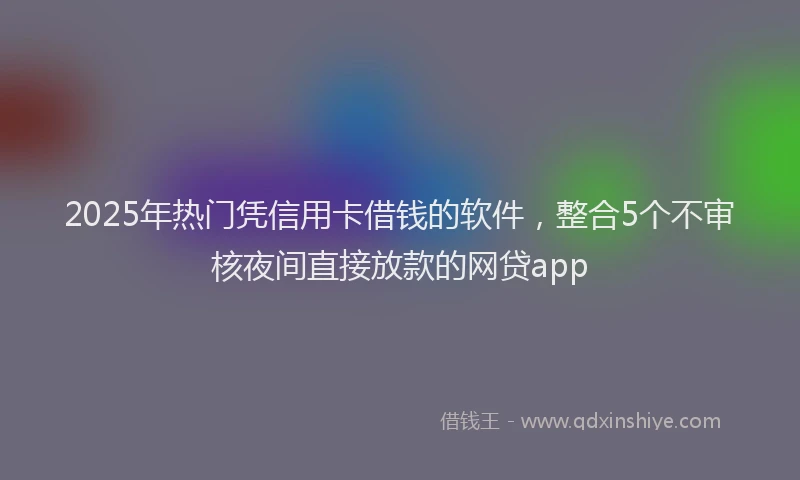 2025年热门凭信用卡借钱的软件，整合5个不审核夜间直接放款的网贷app