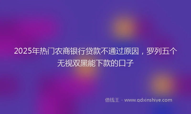 2025年热门农商银行贷款不通过原因，罗列五个无视双黑能下款的口子