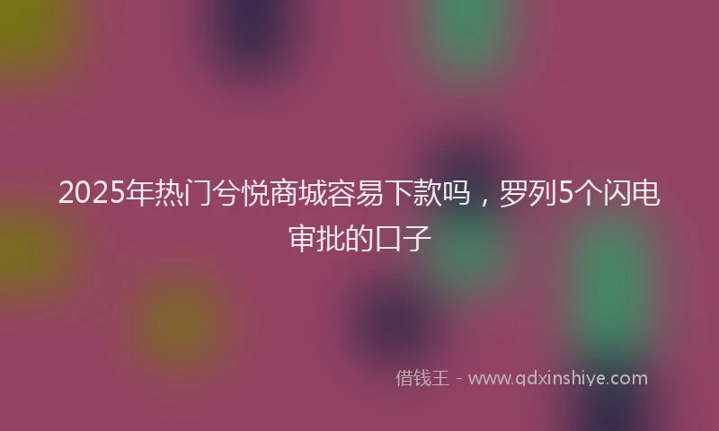 2025年热门兮悦商城容易下款吗，罗列5个闪电审批的口子