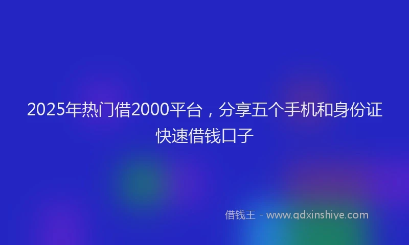 2025年热门借2000平台，分享五个手机和身份证快速借钱口子