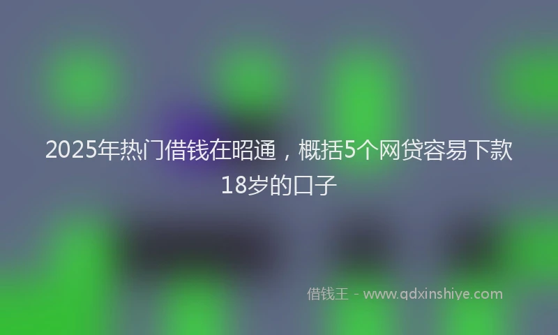2025年热门借钱在昭通，概括5个网贷容易下款18岁的口子