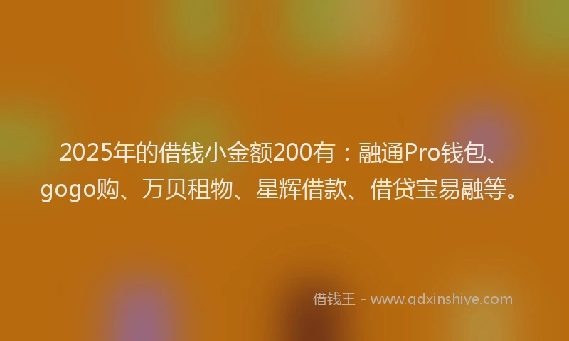 2025年的借钱小金额200有：融通Pro钱包、gogo购、万贝租物、星辉借款、借贷宝易融等。