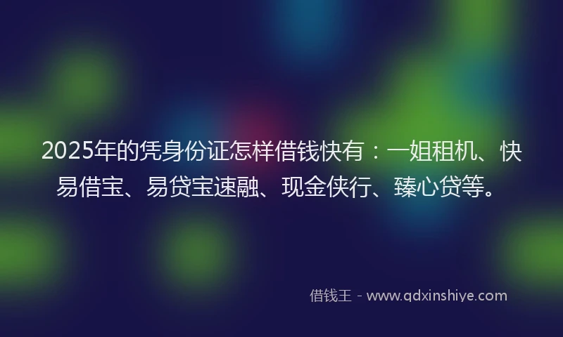2025年的凭身份证怎样借钱快有：一姐租机、快易借宝、易贷宝速融、现金侠行、臻心贷等。