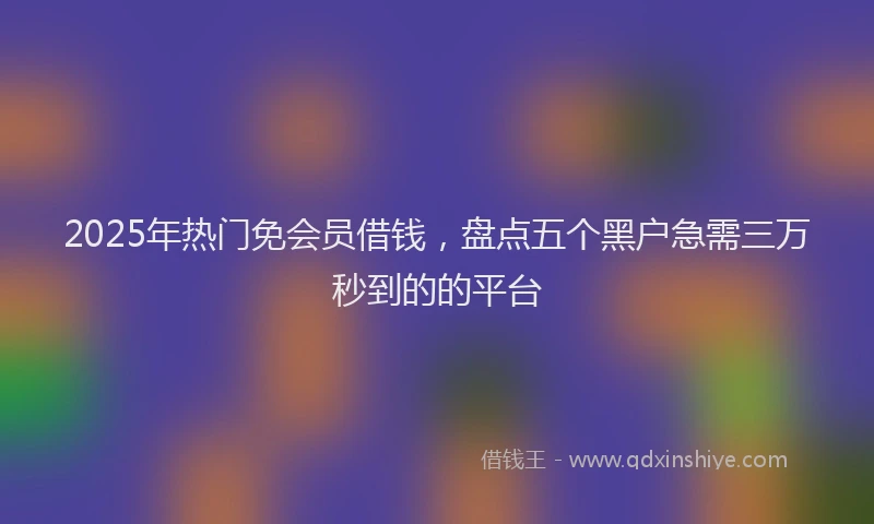 2025年热门免会员借钱，盘点五个黑户急需三万秒到的的平台