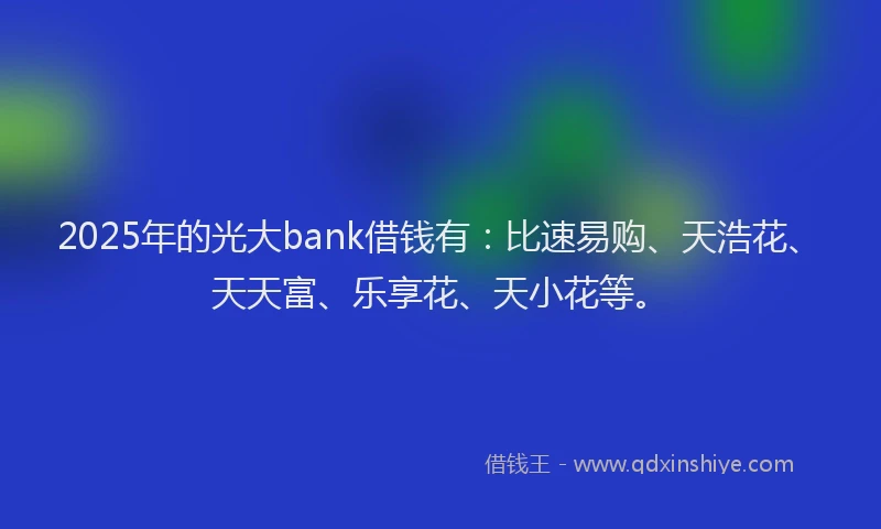 2025年的光大bank借钱有：比速易购、天浩花、天天富、乐享花、天小花等。