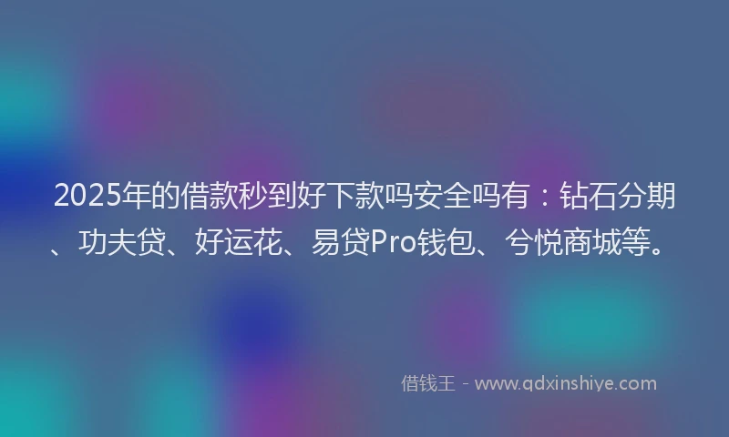 2025年的借款秒到好下款吗安全吗有：钻石分期、功夫贷、好运花、易贷Pro钱包、兮悦商城等。