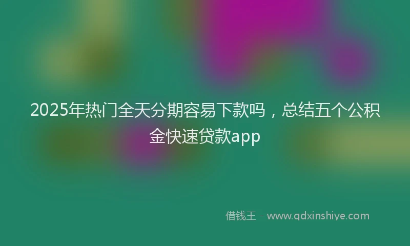 2025年热门全天分期容易下款吗，总结五个公积金快速贷款app