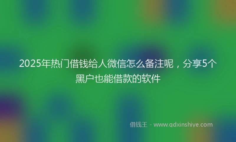 2025年热门借钱给人微信怎么备注呢，分享5个黑户也能借款的软件