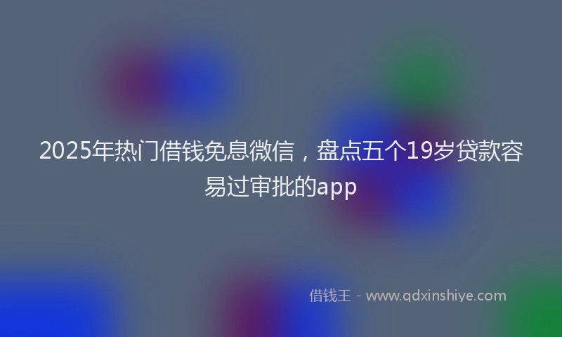 2025年热门借钱免息微信，盘点五个19岁贷款容易过审批的app