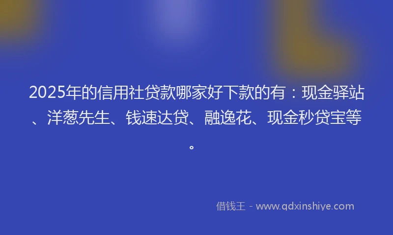 2025年的信用社贷款哪家好下款的有：现金驿站、洋葱先生、钱速达贷、融逸花、现金秒贷宝等。