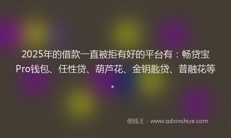 2025年的借款一直被拒有好的平台有：畅贷宝Pro钱包、任性贷、葫芦花、金钥匙贷、普融花等。