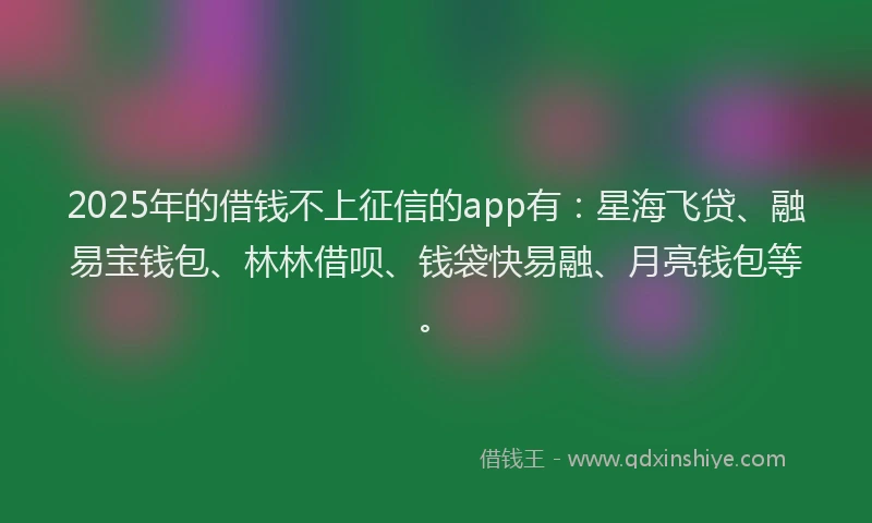 2025年的借钱不上征信的app有：星海飞贷、融易宝钱包、林林借呗、钱袋快易融、月亮钱包等。