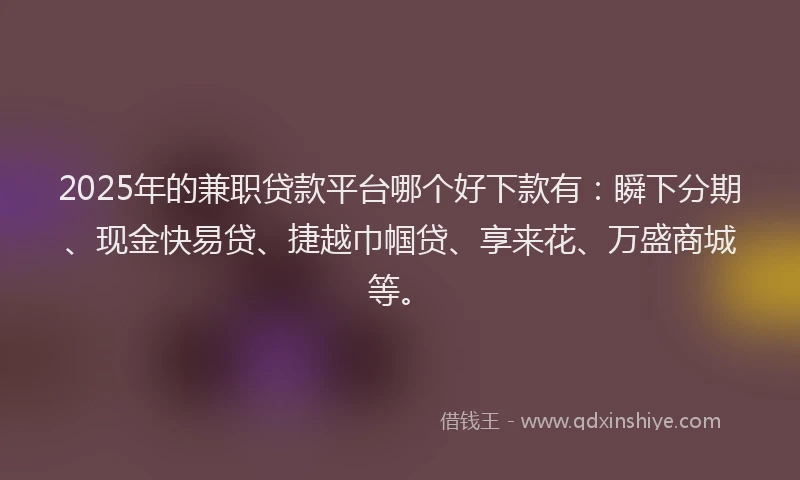 2025年的兼职贷款平台哪个好下款有：瞬下分期、现金快易贷、捷越巾帼贷、享来花、万盛商城等。