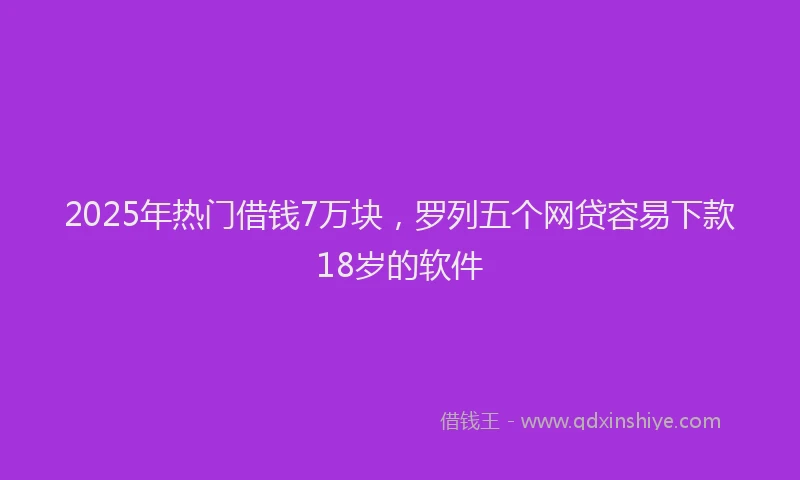 2025年热门借钱7万块，罗列五个网贷容易下款18岁的软件