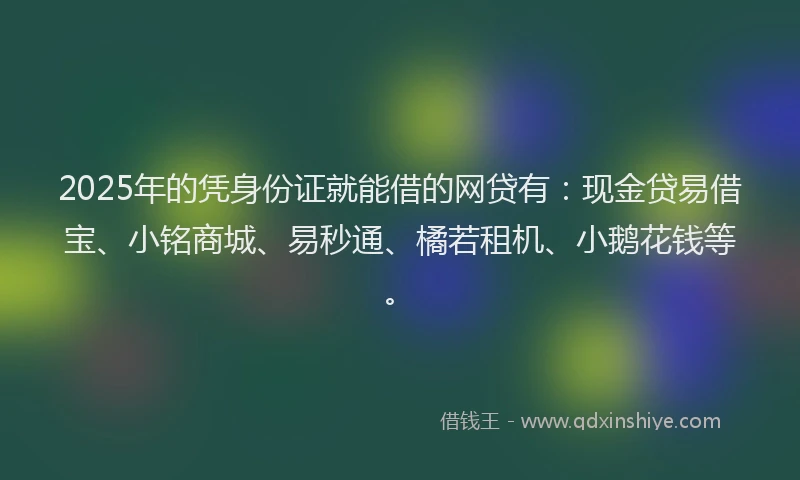 2025年的凭身份证就能借的网贷有：现金贷易借宝、小铭商城、易秒通、橘若租机、小鹅花钱等。