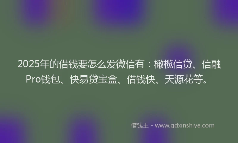 2025年的借钱要怎么发微信有：橄榄信贷、信融Pro钱包、快易贷宝盒、借钱快、天源花等。