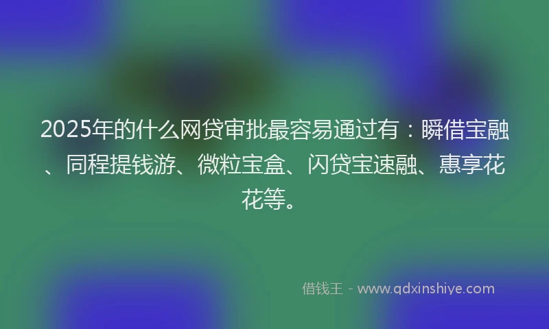 2025年的什么网贷审批最容易通过有：瞬借宝融、同程提钱游、微粒宝盒、闪贷宝速融、惠享花花等。