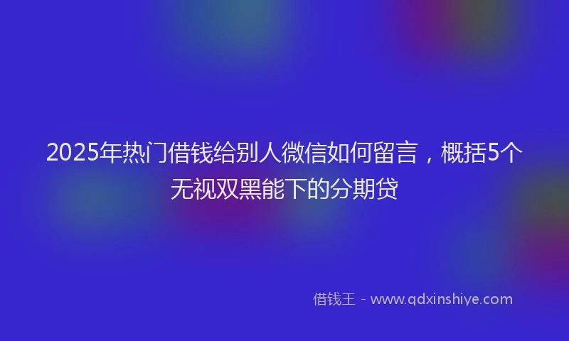 2025年热门借钱给别人微信如何留言，概括5个无视双黑能下的分期贷