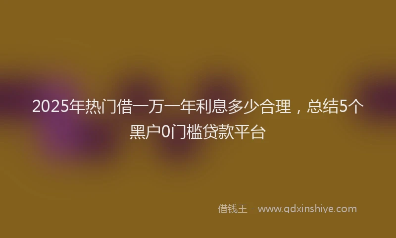 2025年热门借一万一年利息多少合理，总结5个黑户0门槛贷款平台