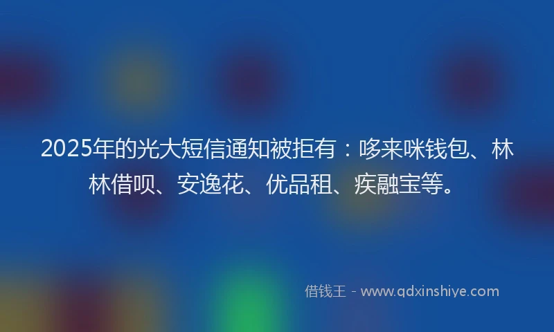 2025年的光大短信通知被拒有：哆来咪钱包、林林借呗、安逸花、优品租、疾融宝等。