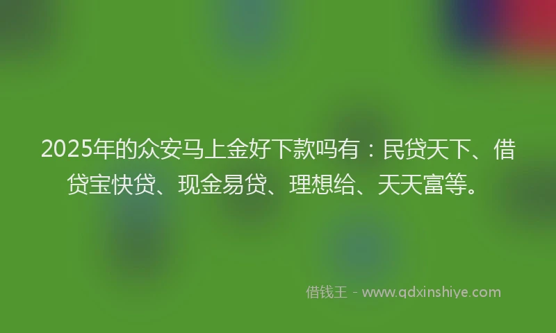 2025年的众安马上金好下款吗有：民贷天下、借贷宝快贷、现金易贷、理想给、天天富等。
