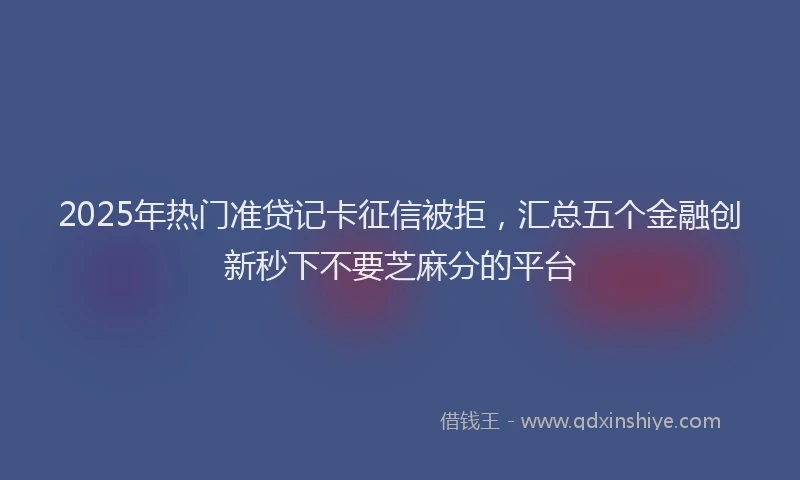 2025年热门准贷记卡征信被拒，汇总五个金融创新秒下不要芝麻分的平台