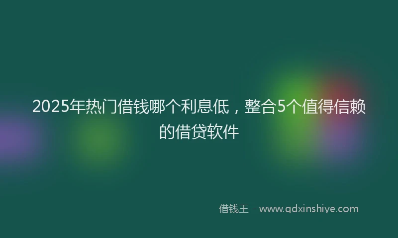 2025年热门借钱哪个利息低，整合5个值得信赖的借贷软件