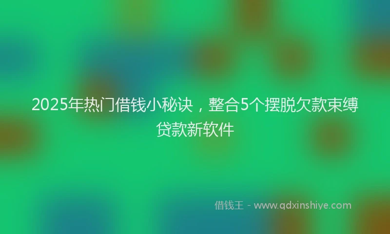 2025年热门借钱小秘诀，整合5个摆脱欠款束缚贷款新软件