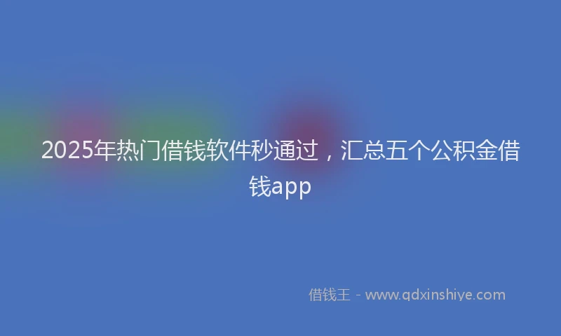 2025年热门借钱软件秒通过，汇总五个公积金借钱app