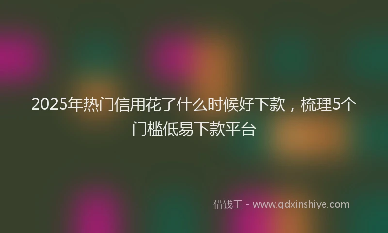 2025年热门信用花了什么时候好下款，梳理5个门槛低易下款平台