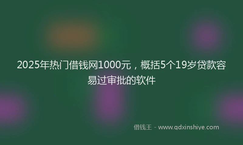2025年热门借钱网1000元，概括5个19岁贷款容易过审批的软件