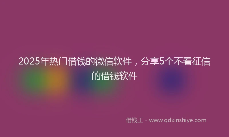 2025年热门借钱的微信软件，分享5个不看征信的借钱软件