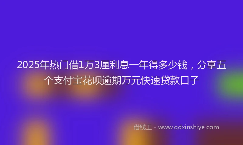 2025年热门借1万3厘利息一年得多少钱，分享五个支付宝花呗逾期万元快速贷款口子