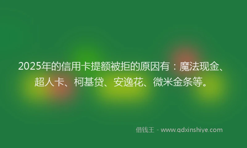 2025年的信用卡提额被拒的原因有：魔法现金、超人卡、柯基贷、安逸花、微米金条等。