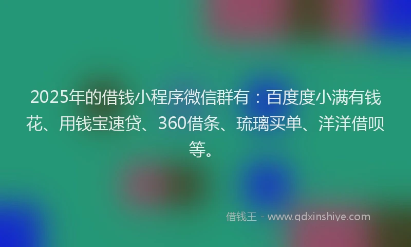 2025年的借钱小程序微信群有：百度度小满有钱花、用钱宝速贷、360借条、琉璃买单、洋洋借呗等。