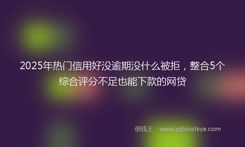 2025年热门信用好没逾期没什么被拒，整合5个综合评分不足也能下款的网贷