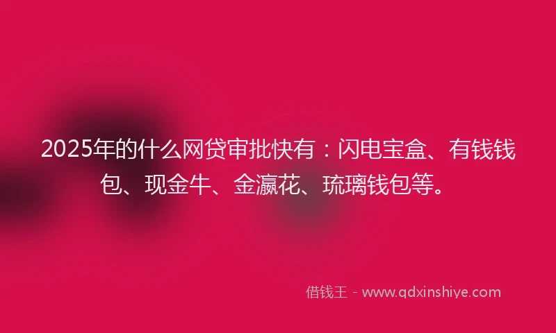 2025年的什么网贷审批快有：闪电宝盒、有钱钱包、现金牛、金瀛花、琉璃钱包等。